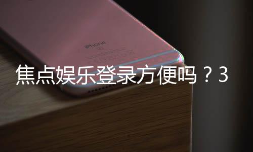 焦点娱乐登录方便吗？3分钟快速注册与游戏体验全解析