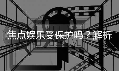 焦点娱乐受保护吗？解析平台安全性与玩家权益保障