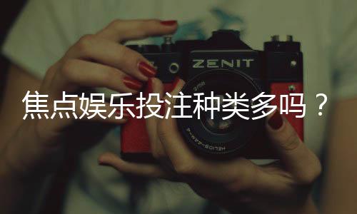 焦点娱乐投注种类多吗？深度解析平台热门游戏与特色玩法