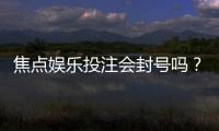 焦点娱乐投注会封号吗？揭秘平台风控规则与防封技巧