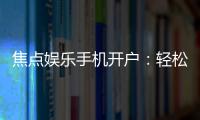 焦点娱乐手机开户：轻松三步完成注册畅享顶级游戏体验