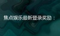焦点娱乐最新登录奖励：揭秘新会员专享豪礼与高额返利