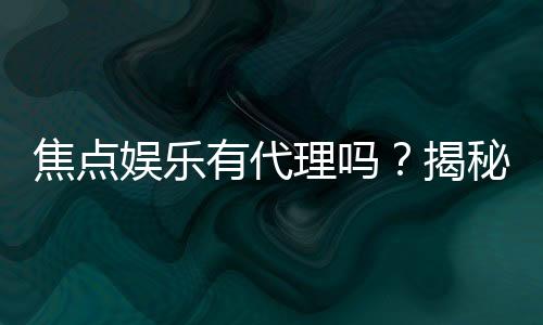 焦点娱乐有代理吗？揭秘代理加盟条件与流程
