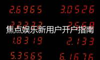 焦点娱乐新用户开户指南：轻松注册享首存优惠与游戏攻略