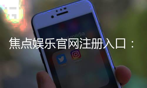 焦点娱乐官网注册入口：轻松三步完成账号注册畅享游戏