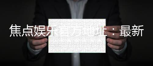 焦点娱乐官方地址：最新官网入口及安全登录指南