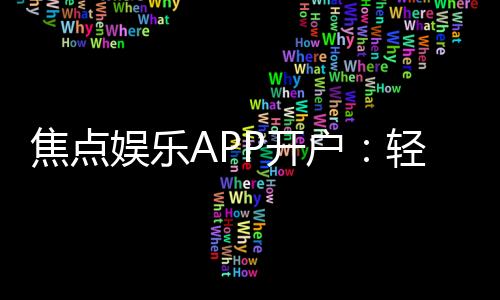 焦点娱乐APP开户：轻松注册指南与独家优惠活动