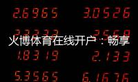 火博体育在线开户：畅享最佳投注体验