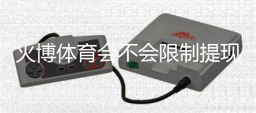 火博体育会不会限制提现？解析详细规定