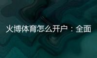 火博体育怎么开户：全面指南