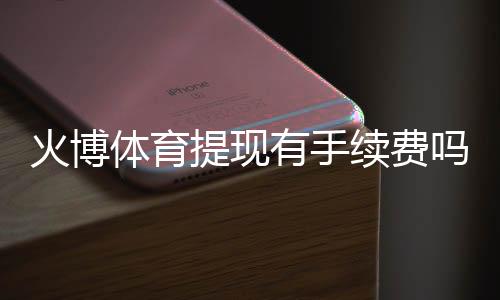 火博体育提现有手续费吗?专业解析
