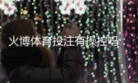 火博体育投注有操控吗：谣言还是事实？