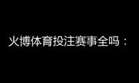 火博体育投注赛事全吗：精彩纷呈应有尽有