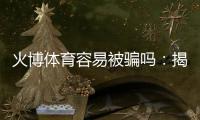 火博体育容易被骗吗：揭秘真相