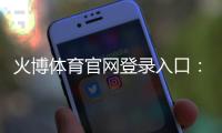 火博体育官网登录入口：在线体育投注新选择