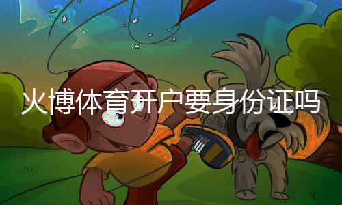 火博体育开户要身份证吗？：详细解答