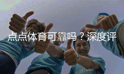 点点体育可靠吗？深度评测与用户口碑全面解析