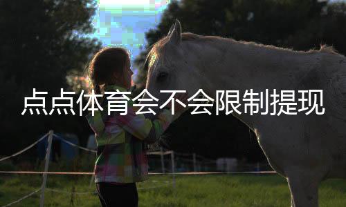 点点体育会不会限制提现？官方规则、用户反馈与解决方法全解析