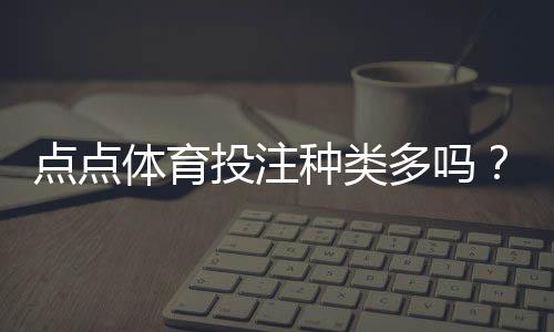 点点体育投注种类多吗？平台可投项目、主流玩法与新手投注攻略