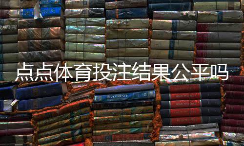 点点体育投注结果公平吗？平台公正性解析与玩家自查指南