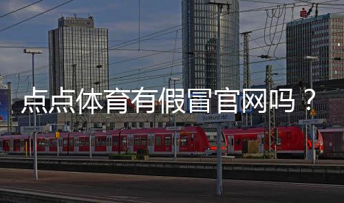 点点体育有假冒官网吗？官方真伪识别与防骗实用攻略