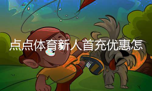 点点体育新人首充优惠怎么领取?新手领取攻略、福利解析与注意事项