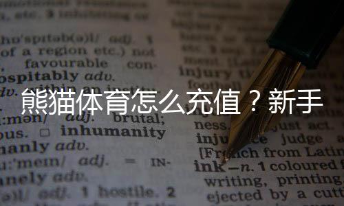 熊猫体育怎么充值？新手充值步骤、支付方式与安全注意事项全攻略