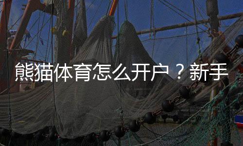 熊猫体育怎么开户？新手注册流程、手机与电脑详细步骤及常见问题