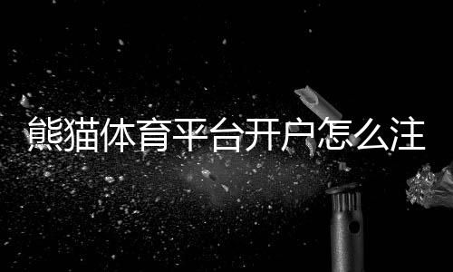 熊猫体育平台开户怎么注册？2026新手开户流程与注意事项详解