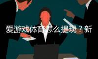 爱游戏体育怎么提现？新手提现步骤、到账时间与常见问题详解
