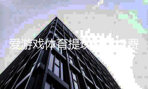 爱游戏体育提现有手续费吗？提现费用、到账时间与免手续费技巧全解析