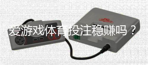 爱游戏体育投注稳赚吗？全面评测、赚钱可能性与风险防范指南