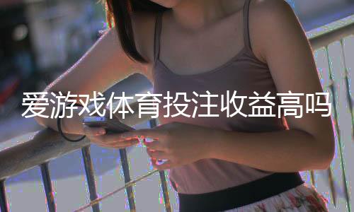 爱游戏体育投注收益高吗？真实收益解析与风险评估帮你理性判断