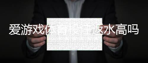 爱游戏体育投注返水高吗？真实返利比例测评与领取攻略