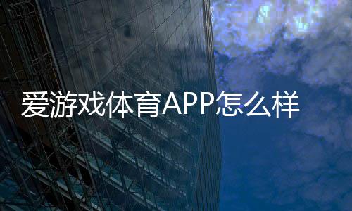 爱游戏体育APP怎么样？功能测评、用户体验与安全性详解