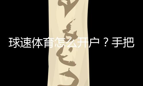 球速体育怎么开户？手把手教你快速完成注册流程