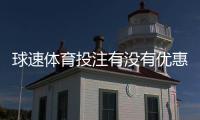 球速体育投注有没有优惠？最新优惠活动及领取攻略一览
