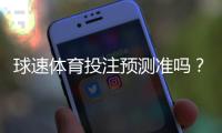 球速体育投注预测准吗？资深玩家实测准确率与技巧分享