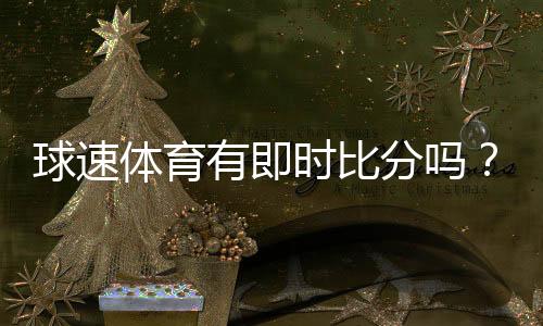 球速体育有即时比分吗？一文详解比分查询与赛事直播功能