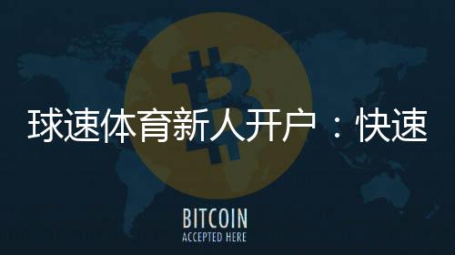 球速体育新人开户：快速注册指南与首存优惠详解