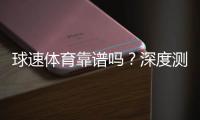 球速体育靠谱吗？深度测评其安全性与玩家体验