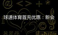 球速体育首充优惠：新会员专享高额返利及独家礼包