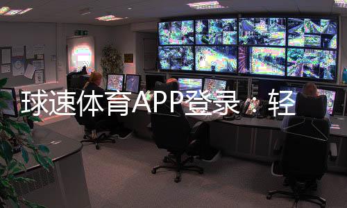 球速体育APP登录：轻松畅玩体育赛事与电子游艺的必备平台