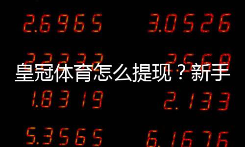 皇冠体育怎么提现？新手提现流程、到账时间与注意事项全解析