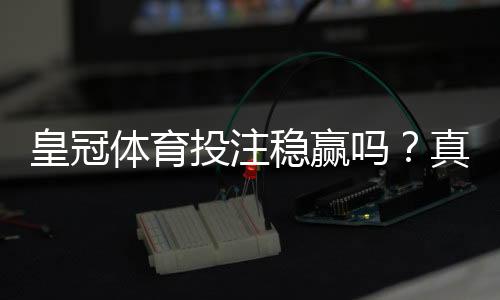 皇冠体育投注稳赢吗？真相解析、风险提示与实战避坑攻略