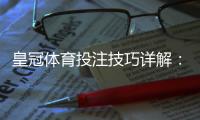 皇冠体育投注技巧详解：新手下注策略、盘口分析与资金管理诀窍