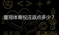 皇冠体育投注返点多少？最新返点比例、计算规则与实用计算方法
