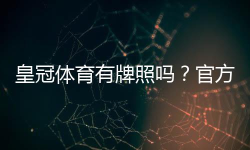 皇冠体育有牌照吗？官方资质核查与正规性安全性全解析