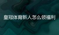 皇冠体育新人怎么领福利？注册领取步骤、优惠类型与注意事项一站式攻略