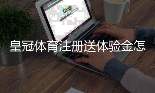 皇冠体育注册送体验金怎么领？领取流程、使用规则与安全注意事项